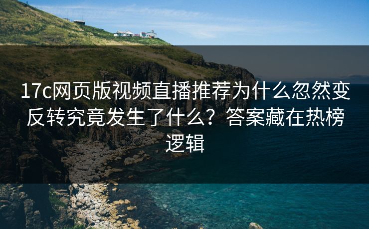 17c网页版视频直播推荐为什么忽然变反转究竟发生了什么？答案藏在热榜逻辑
