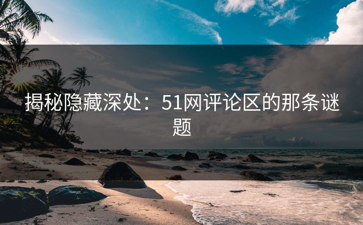 揭秘隐藏深处：51网评论区的那条谜题