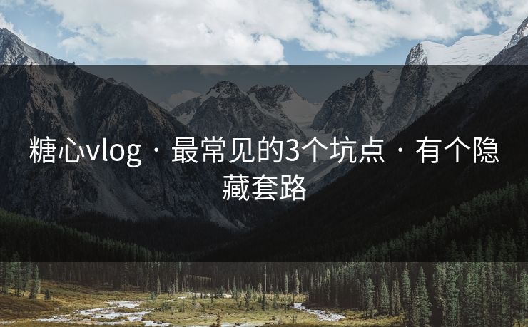 糖心vlog · 最常见的3个坑点 · 有个隐藏套路