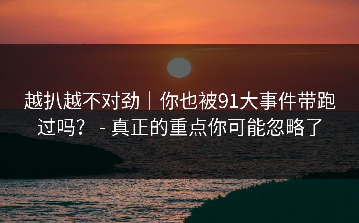 越扒越不对劲｜你也被91大事件带跑过吗？ - 真正的重点你可能忽略了