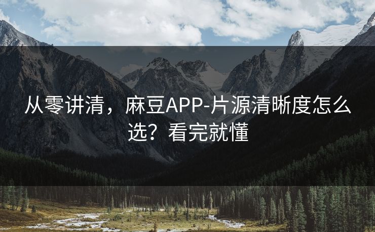 从零讲清，麻豆APP-片源清晰度怎么选？看完就懂
