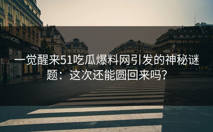 一觉醒来51吃瓜爆料网引发的神秘谜题：这次还能圆回来吗？