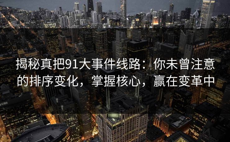 揭秘真把91大事件线路：你未曾注意的排序变化，掌握核心，赢在变革中