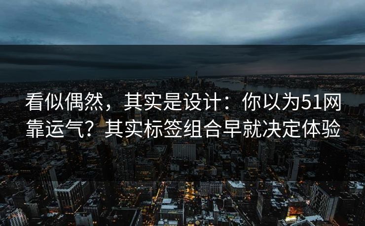 看似偶然，其实是设计：你以为51网靠运气？其实标签组合早就决定体验
