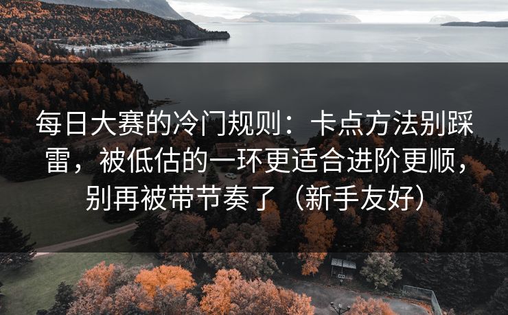 每日大赛的冷门规则：卡点方法别踩雷，被低估的一环更适合进阶更顺，别再被带节奏了（新手友好）