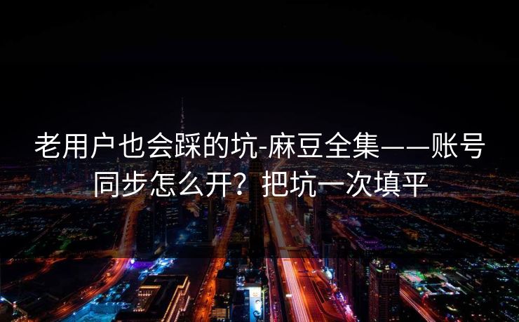 老用户也会踩的坑-麻豆全集——账号同步怎么开？把坑一次填平