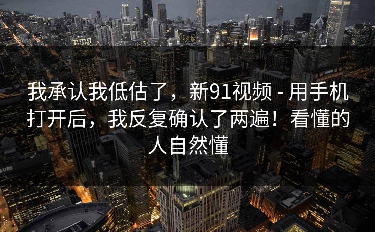 我承认我低估了,新91视频 - 用手机打开后,我反复确认了两遍!看懂的人自然懂 我承认我低估了,新91视频 - 用手机打开后,我反复确认了两遍!看懂的人自然懂