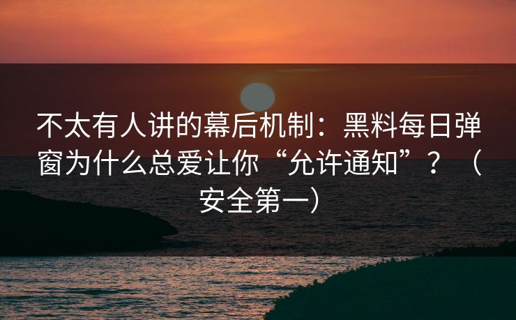 不太有人讲的幕后机制：黑料每日弹窗为什么总爱让你“允许通知”？（安全第一）