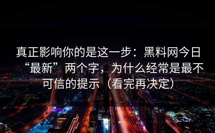 真正影响你的是这一步：黑料网今日“最新”两个字，为什么经常是最不可信的提示（看完再决定）