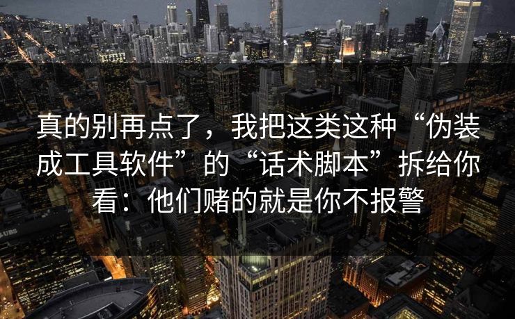 真的别再点了,我把这类这种“伪装成工具软件”的“话术脚本”拆给你看:他们赌的就是你不报警 真的别再点了,我把这类这种“伪装成工具软件”的“话术脚本”拆给你看:他们赌的就是你不报警