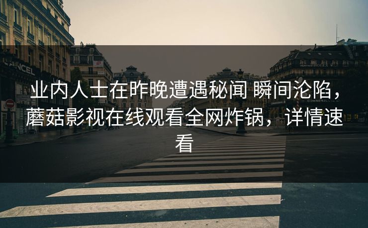 业内人士在昨晚遭遇秘闻 瞬间沦陷，蘑菇影视在线观看全网炸锅，详情速看