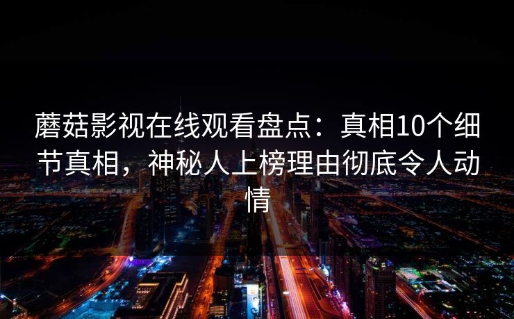 蘑菇影视在线观看盘点：真相10个细节真相，神秘人上榜理由彻底令人动情