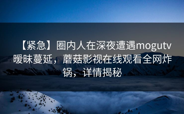 【紧急】圈内人在深夜遭遇mogutv 暧昧蔓延，蘑菇影视在线观看全网炸锅，详情揭秘