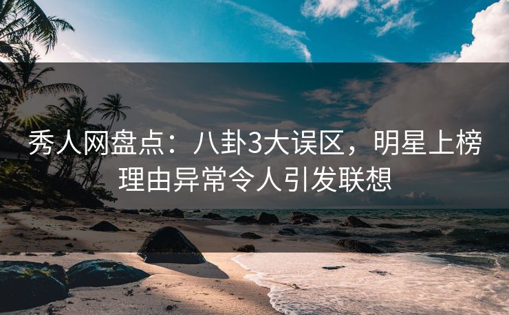 秀人网盘点：八卦3大误区，明星上榜理由异常令人引发联想