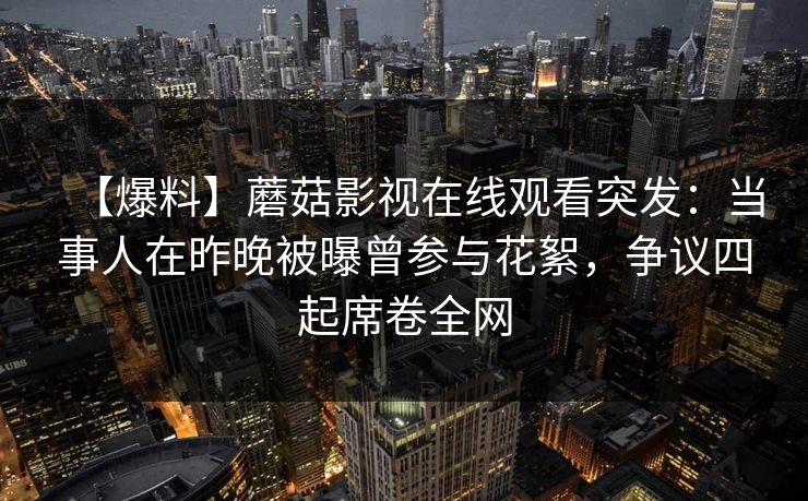 【爆料】蘑菇影视在线观看突发：当事人在昨晚被曝曾参与花絮，争议四起席卷全网