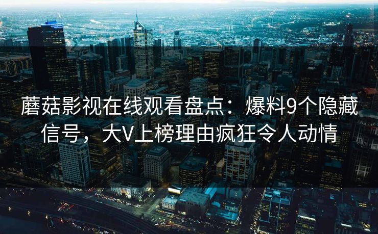 蘑菇影视在线观看盘点：爆料9个隐藏信号，大V上榜理由疯狂令人动情