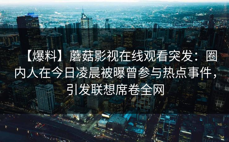 【爆料】蘑菇影视在线观看突发：圈内人在今日凌晨被曝曾参与热点事件，引发联想席卷全网