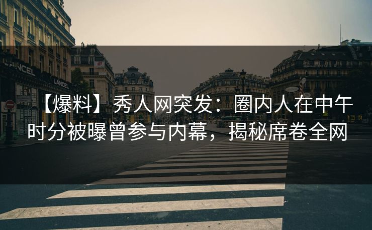 【爆料】秀人网突发：圈内人在中午时分被曝曾参与内幕，揭秘席卷全网
