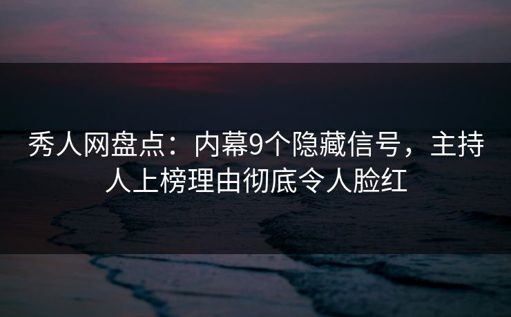 秀人网盘点：内幕9个隐藏信号，主持人上榜理由彻底令人脸红