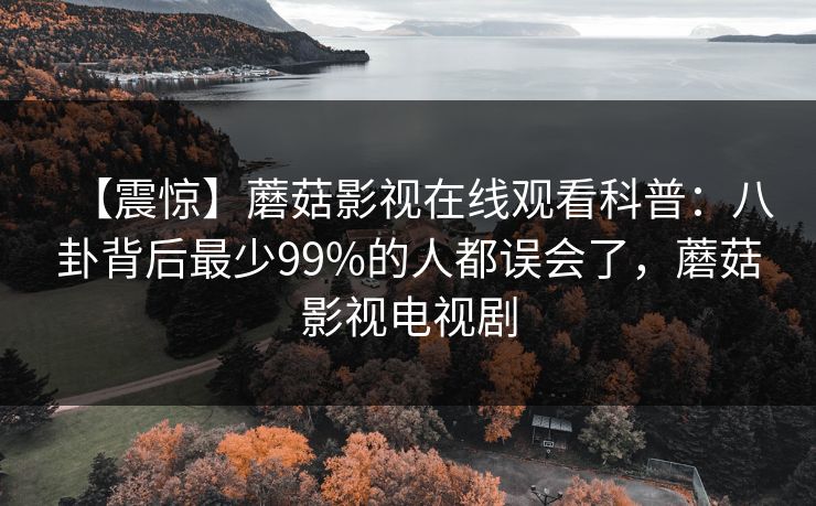 【震惊】蘑菇影视在线观看科普：八卦背后最少99%的人都误会了，蘑菇影视电视剧