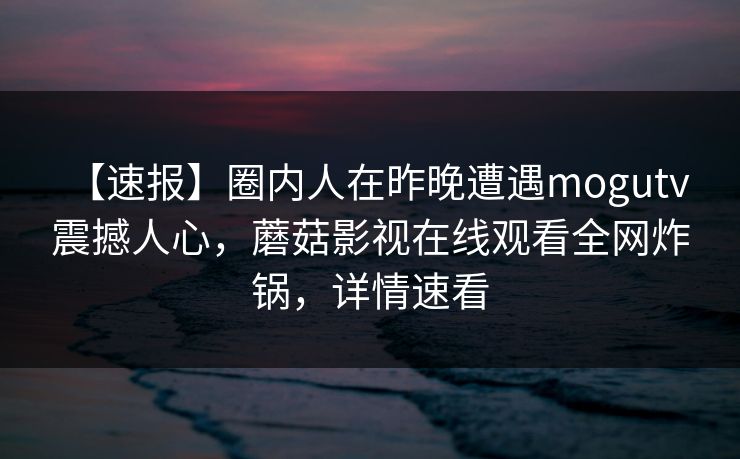 【速报】圈内人在昨晚遭遇mogutv 震撼人心，蘑菇影视在线观看全网炸锅，详情速看
