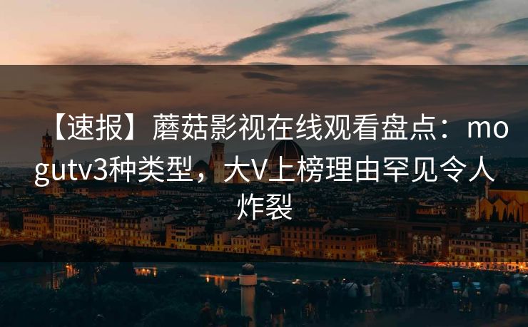 【速报】蘑菇影视在线观看盘点：mogutv3种类型，大V上榜理由罕见令人炸裂