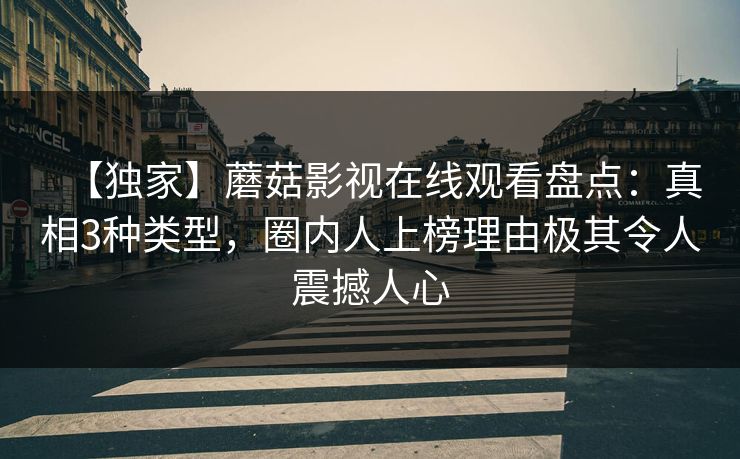 【独家】蘑菇影视在线观看盘点：真相3种类型，圈内人上榜理由极其令人震撼人心