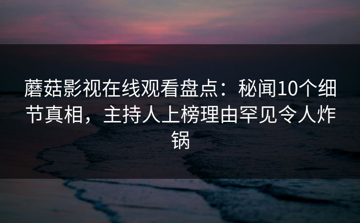 蘑菇影视在线观看盘点：秘闻10个细节真相，主持人上榜理由罕见令人炸锅