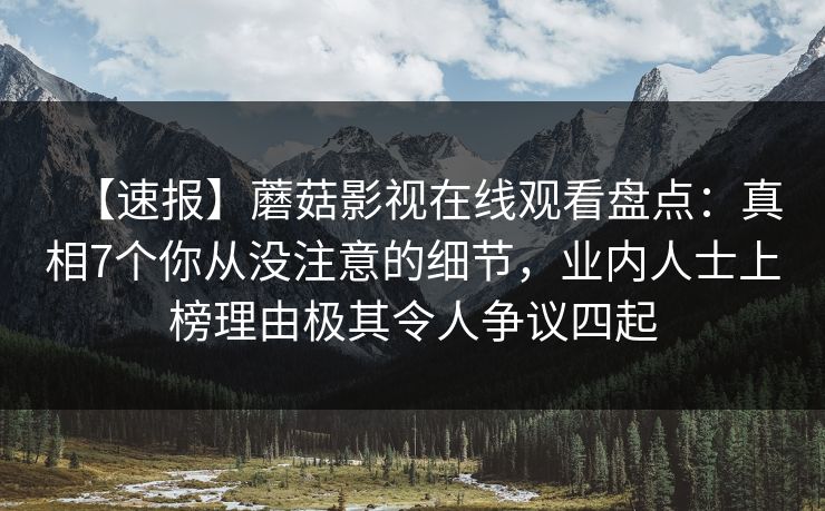 【速报】蘑菇影视在线观看盘点：真相7个你从没注意的细节，业内人士上榜理由极其令人争议四起