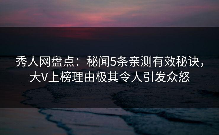 秀人网盘点：秘闻5条亲测有效秘诀，大V上榜理由极其令人引发众怒