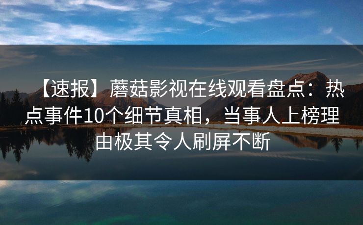 【速报】蘑菇影视在线观看盘点：热点事件10个细节真相，当事人上榜理由极其令人刷屏不断