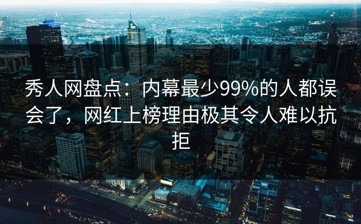 秀人网盘点：内幕最少99%的人都误会了，网红上榜理由极其令人难以抗拒