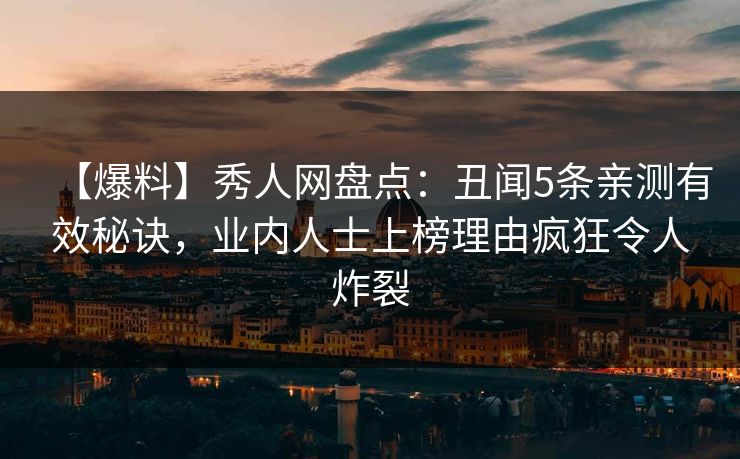 【爆料】秀人网盘点：丑闻5条亲测有效秘诀，业内人士上榜理由疯狂令人炸裂