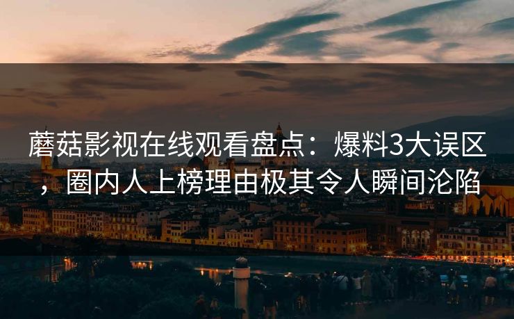 蘑菇影视在线观看盘点：爆料3大误区，圈内人上榜理由极其令人瞬间沦陷