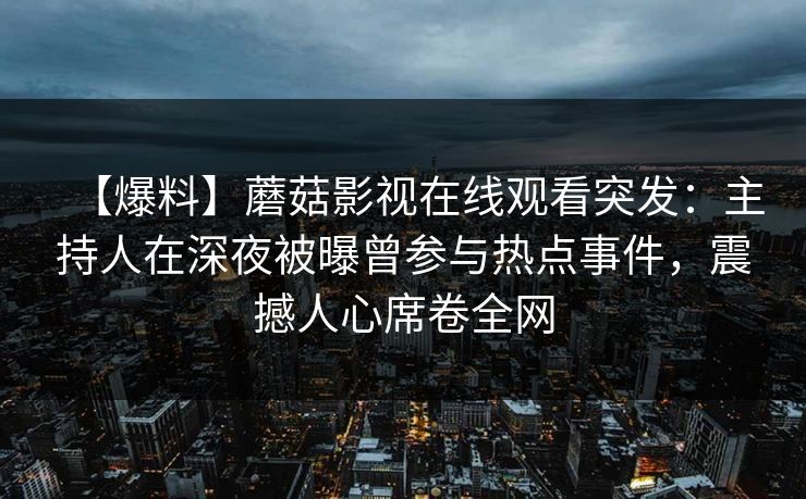 【爆料】蘑菇影视在线观看突发：主持人在深夜被曝曾参与热点事件，震撼人心席卷全网