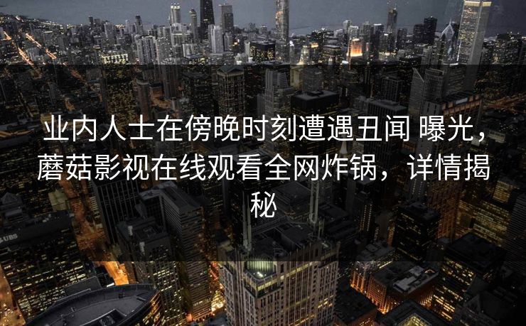 业内人士在傍晚时刻遭遇丑闻 曝光，蘑菇影视在线观看全网炸锅，详情揭秘