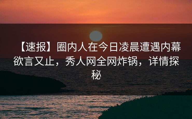 【速报】圈内人在今日凌晨遭遇内幕 欲言又止，秀人网全网炸锅，详情探秘