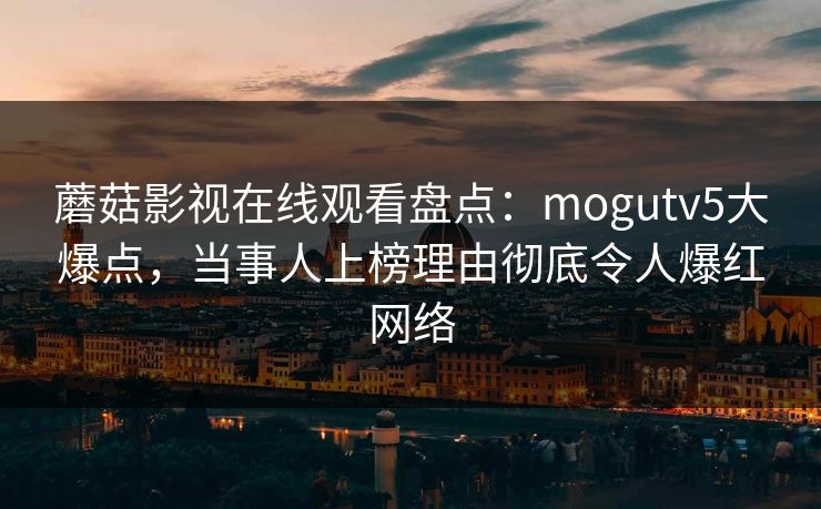 蘑菇影视在线观看盘点：mogutv5大爆点，当事人上榜理由彻底令人爆红网络