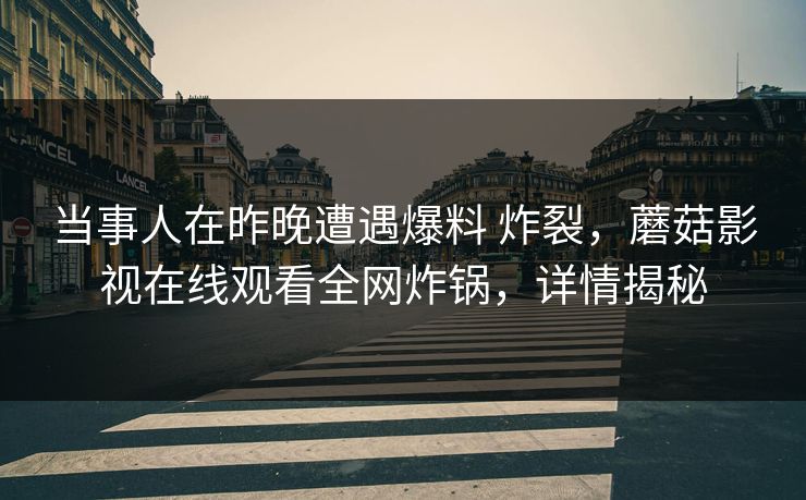 当事人在昨晚遭遇爆料 炸裂，蘑菇影视在线观看全网炸锅，详情揭秘