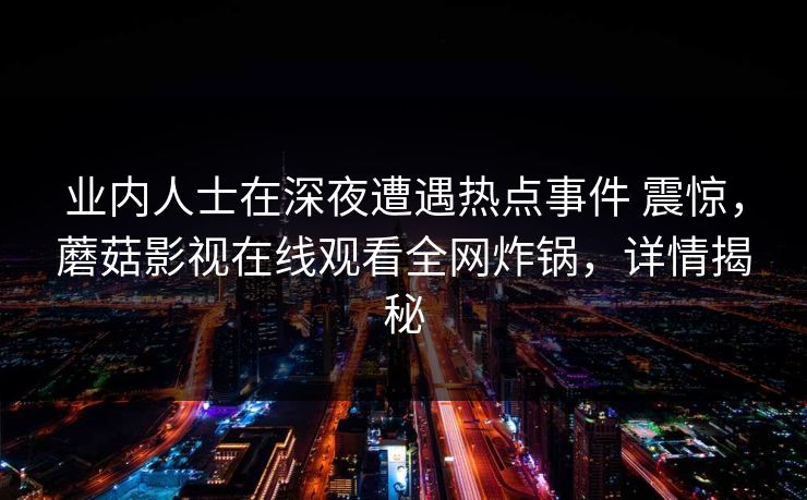 业内人士在深夜遭遇热点事件 震惊，蘑菇影视在线观看全网炸锅，详情揭秘