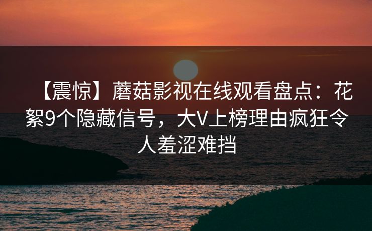 【震惊】蘑菇影视在线观看盘点：花絮9个隐藏信号，大V上榜理由疯狂令人羞涩难挡