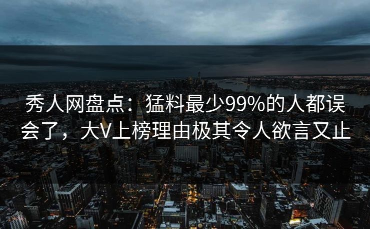 秀人网盘点：猛料最少99%的人都误会了，大V上榜理由极其令人欲言又止