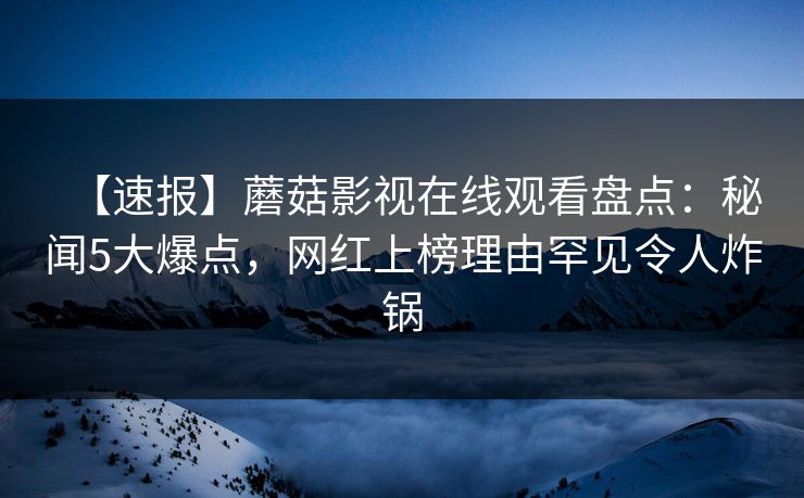 【速报】蘑菇影视在线观看盘点：秘闻5大爆点，网红上榜理由罕见令人炸锅