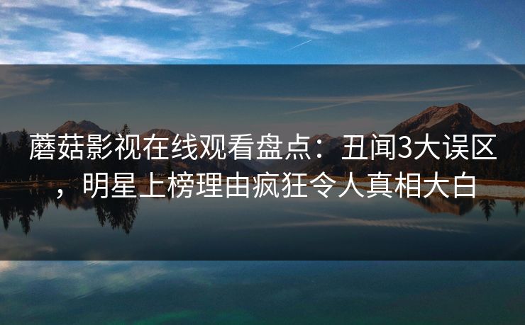 蘑菇影视在线观看盘点：丑闻3大误区，明星上榜理由疯狂令人真相大白