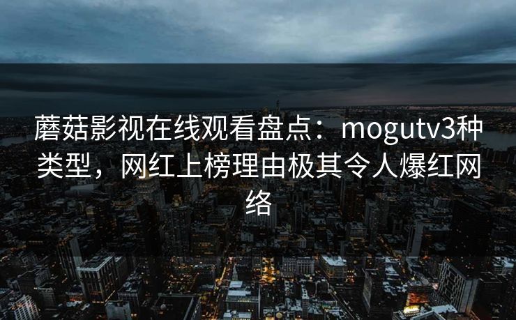 蘑菇影视在线观看盘点：mogutv3种类型，网红上榜理由极其令人爆红网络