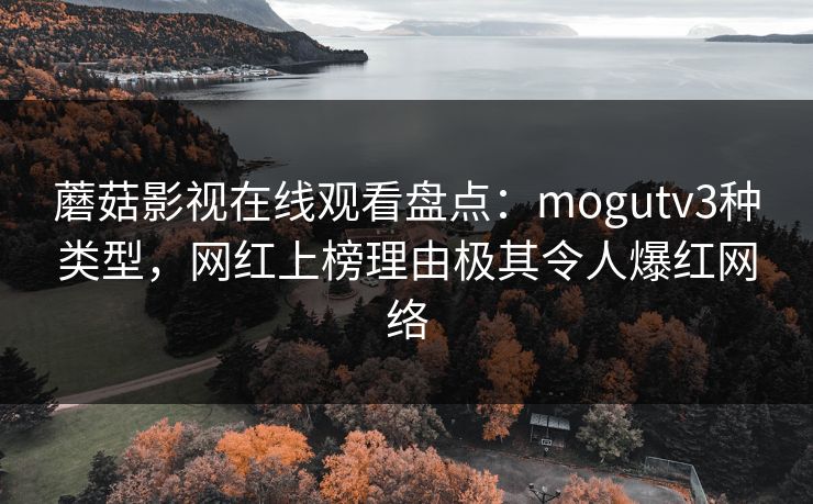 蘑菇影视在线观看盘点：mogutv3种类型，网红上榜理由极其令人爆红网络