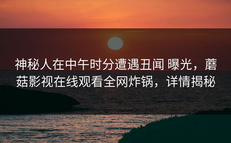 神秘人在中午时分遭遇丑闻 曝光，蘑菇影视在线观看全网炸锅，详情揭秘