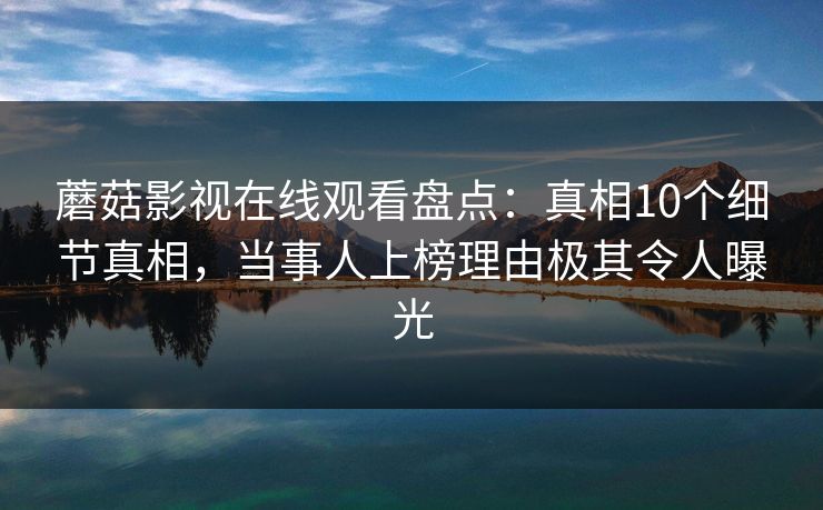 蘑菇影视在线观看盘点：真相10个细节真相，当事人上榜理由极其令人曝光