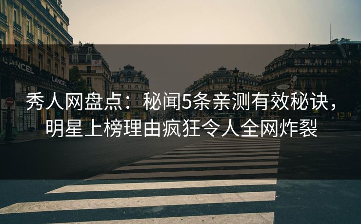 秀人网盘点：秘闻5条亲测有效秘诀，明星上榜理由疯狂令人全网炸裂