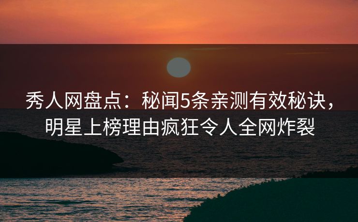 秀人网盘点：秘闻5条亲测有效秘诀，明星上榜理由疯狂令人全网炸裂